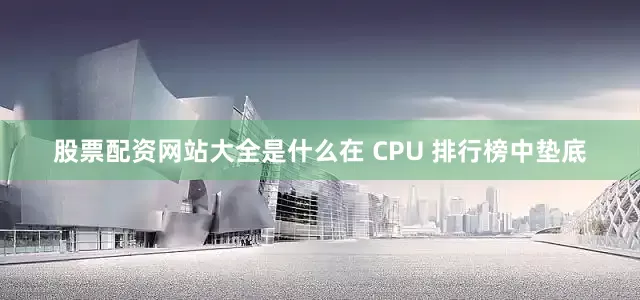 股票配资网站大全是什么在 CPU 排行榜中垫底